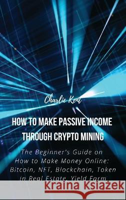 How to Make Passive Income through Crypto Mining: The Beginner's Guide on How to Make Money Online: Bitcoin, NFT, Blockchain, Token in Real Estate, Yield Farm Charlie Kent 9781803618951 Charlie Kent - książka