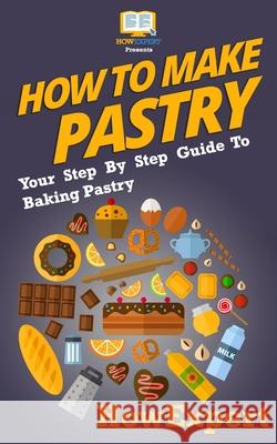 How To Make Pastry: Your Step-By-Step Guide To Baking Pastry Howexpert Press 9781537423432 Createspace Independent Publishing Platform - książka