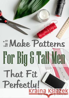 How to Make Patterns for Big and Tall Men That Fit Perfectly: Illustrated Step-By-Step Guide for Easy Pattern Making Sarah J. Doyle 9781718619357 Createspace Independent Publishing Platform - książka