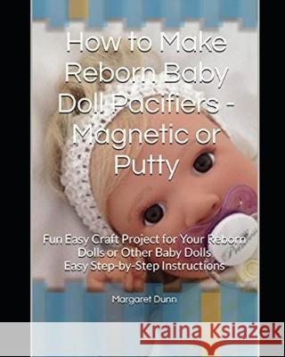 How to Make Reborn Baby Doll Pacifiers - Magnetic or Putty: Fun Easy Craft Project for Your Reborn Dolls or Other Baby Dolls Easy Step-by-Step Instruc Margaret Dunn 9781089903680 Independently Published - książka