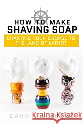 How to Make Shaving Soap: Charting Your Course to the Land of Lather Carrie Seibert Anna J. Cooke Kayla Fioravanti 9780692795446 Selah Press, LLC - książka