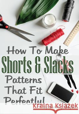 How To Make Shorts And Slacks Patterns That Fit Perfectly!: Illustrated Step-By-Step Guide for Easy Pattern Making Doyle, Sarah J. 9781727135794 Createspace Independent Publishing Platform - książka