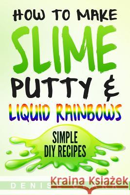 How to Make Slime, Putty & Liquid Rainbows: Simple DIY Recipes Denise Clark 9781546401896 Createspace Independent Publishing Platform - książka