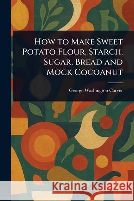 How to Make Sweet Potato Flour, Starch, Sugar, Bread and Mock Cocoanut George Washington Carver 9781025254371 Anson Street Press - książka