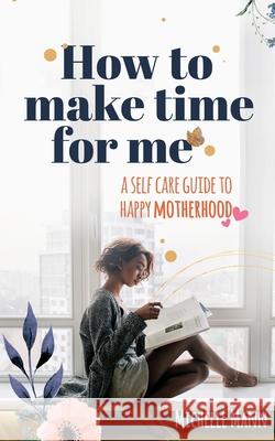 How to Make Time for me: A Self-Care Guide to Happy Motherhood Michelle Mann 9781087882857 Dtm Publishing LLC - książka