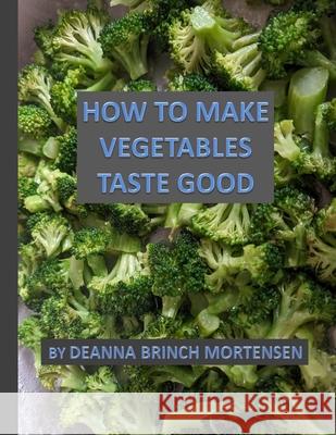 How To Make Vegetables Taste Good Mortensen, Deanna Brinch 9781537606217 Createspace Independent Publishing Platform - książka