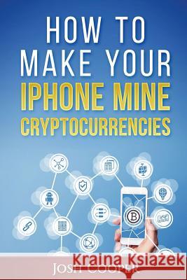 How to Make Your iPhone Mine Cryptocurrencies Josh Cooper 9781987515114 Createspace Independent Publishing Platform - książka