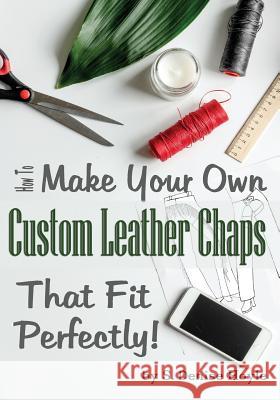 How to Make Your Own Custom Leather Chaps that Fit Perfectly: Illustrated Step-By-Step Guide Hoyle, S. Denise 9781729726006 Createspace Independent Publishing Platform - książka
