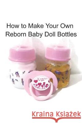 How to Make Your Own Reborn Baby Doll Bottles - Step by Step Instructions: Easy to Read Instructions Unique Kids Boutique 9781983017957 Independently Published - książka