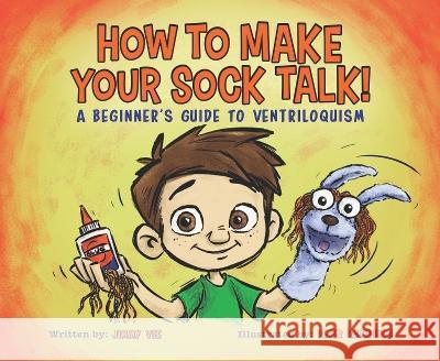 How to Make Your Sock Talk:: A Beginner\'s Guide to Ventriloquism Jimmy Vee Peter Raymundo 9780985478247 Atlas Press LLC - książka