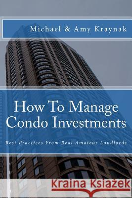 How to Manage Condo Investments: Best Practices from Real Amateur Landlords Michael Kraynak Amy Kraynak 9781981645909 Createspace Independent Publishing Platform - książka