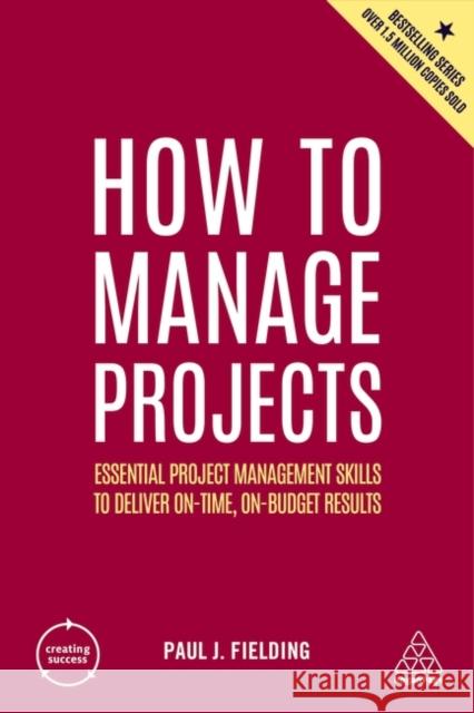 How to Manage Projects: Essential Project Management Skills to Deliver On-time, On-budget Results Paul J Fielding 9781398606166 Kogan Page Ltd - książka