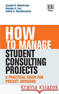 How to Manage Student Consulting Projects: A Practical Guide for Project Advisors Joseph R. Weintraub George A. Lee Arline A. MacCormack 9781789907827 Edward Elgar Publishing Ltd - książka