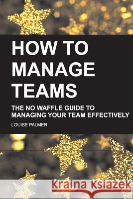 How To Manage Teams: The No Waffle Guide To Managing Your Team Effectively Palmer, Louise 9781506177892 Createspace - książka