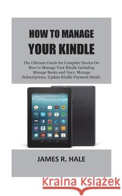 How To Manage Your Kindle: The Ultimate Guide for Complete Novice On How to Manage Your Kindle Including Manage Books and Docs, Manage Subscripti Hale, James R. 9781723107207 Createspace Independent Publishing Platform - książka