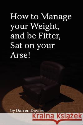 How to Manage your Weight, and be Fitter, Sat on your Arse! Davies, Darren T. 9781478114550 Createspace Independent Publishing Platform - książka