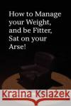 How to Manage your Weight, and be Fitter, Sat on your Arse! Davies, Darren T. 9781478114550 Createspace Independent Publishing Platform