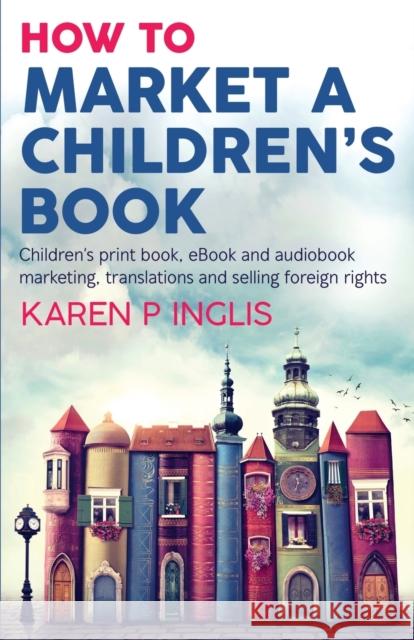 How to Market a Children's Book: Children's print book, eBook and audiobook marketing, translations and selling foreign rights Karen P Inglis 9781913846039 Well Said Press - książka