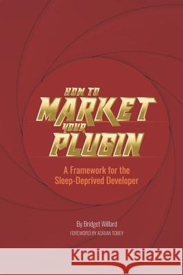 How To Market Your Plugin: A Framework for the Sleep-Deprived Developer Bridget Willard 9798702512228 Independently Published - książka