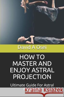 How to Master and Enjoy Astral Projection: Ultimate Guide For Astral Projection David a. Osei 9781674257891 Independently Published - książka
