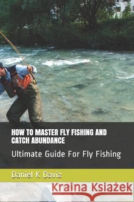 How to Master Fly Fishing and Catch Abundance: Ultimate Guide For Fly Fishing Daniel K. Daviz 9781670187109 Independently Published - książka