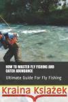 How to Master Fly Fishing and Catch Abundance: Ultimate Guide For Fly Fishing Daniel K. Daviz 9781670187109 Independently Published