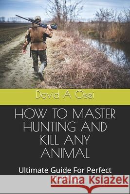 How to Master Hunting and Kill Any Animal: Ultimate Guide For Perfect Hunting David a. Osei 9781674370842 Independently Published - książka