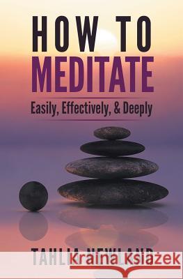 How to Meditate Easily, Effectively & Deeply Tahlia Newland   9780987627209 Aia Publishing - książka