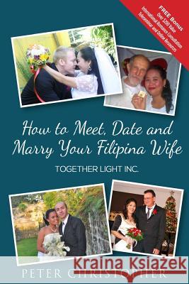 How to Meet, Date and Marry Your Filipina Wife: Global Fiance Phillippines Peter Christopher 9780989900904 Global Fiance Incorporated - książka
