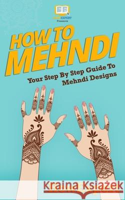 How To Mehndi: Your Step-By-Step Guide To Mehndi Designs Howexpert Press 9781522992783 Createspace Independent Publishing Platform - książka