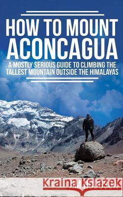 How To Mount Aconcagua: A Mostly Serious Guide to Climbing the Tallest Mountain Outside the Himalayas Hodgson, Jim 9781490412573 Createspace Independent Publishing Platform - książka