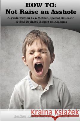 How to: Not Raise an Asshole: A guide from a Mother & Teacher who knows assholes Knickerbocker Ed S., Heather 9781548002930 Createspace Independent Publishing Platform - książka