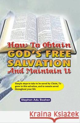 How to Obtain God's Free Salvation and Maintain it: Simple steps to take to be saved by Christ, to grow in this salvation, and to remain saved through Stephen Adu-Boahen 9781657929845 Independently Published - książka