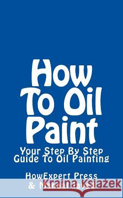 How To Oil Paint: Your Step-By-Step Guide To Oil Painting Javed, Manaal 9781523641307 Createspace Independent Publishing Platform - książka