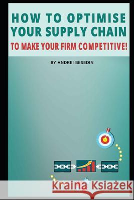 How to Optimise Your Supply Chain to Make Your Firm Competitive! Andrei Besedin 9781091561816 Independently Published - książka