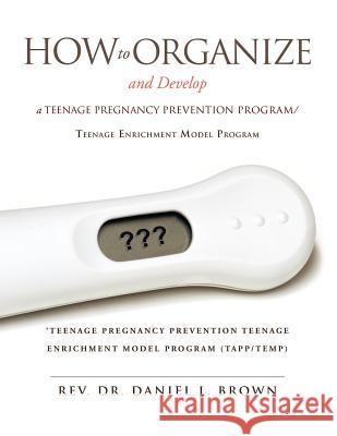 How To Organize and Develop a Teenage Pregnancy Prevention Program/Teenage Enrichment Model Program REV Dr Daniel L Brown 9781613797372 Xulon Press - książka