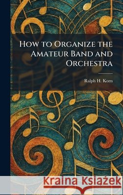 How to Organize the Amateur Band and Orchestra Korn, Ralph H. 9781025495989 Tradd Street Press - książka