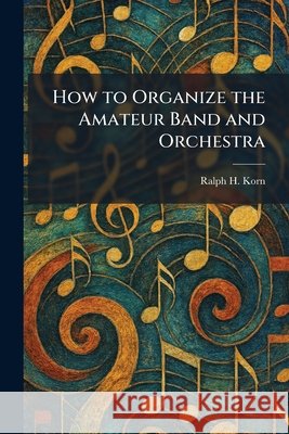 How to Organize the Amateur Band and Orchestra Korn, Ralph H. 9781025500188 Tradd Street Press - książka