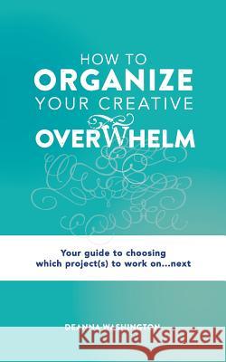 How to Organize Your Creative Overwhelm: Your Guide to Choosing Which Project(s) to Work On...Next Deanna Washington 9781791834784 Independently Published - książka