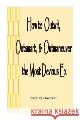 How to Outwit, Outsmart, & Outmaneuver the Most Devious Ex: How to Outwit, Outsmart, & Outmaneuver the Most Devious Ex Nancy J. Kotowitz 9781717218377 Createspace Independent Publishing Platform - książka