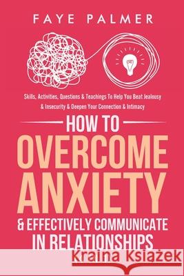How To Overcome Anxiety & Effectively Communicate In Relationships (4 in 1): Skills, Activities, Questions & Teachings To Help You Beat Jealousy & Ins Palmer, Faye 9798707353598 Independently Published - książka