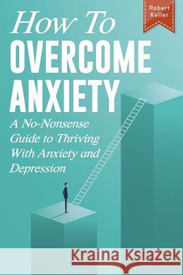 How to Overcome Anxiety: A No-Nonsense Guide to Thriving with Anxiety and Depression Robert Keller 9781796373608 Independently Published - książka