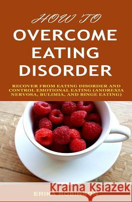 How to Overcome Eating Disorder: Recover from Eating Disorder and Control Emotional Eating (Anorexia Nervosa, Bulimia, And Binge Eating) Robinson, Erika 9781798775899 Independently Published - książka