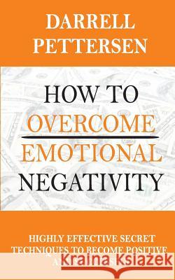 How To Overcome Emotional Negativity: Highly Effective Secret Techniques to Become Positive and Successful Pettersen, Darrell 9781985808621 Createspace Independent Publishing Platform - książka