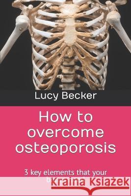 How to overcome osteoporosis: 3 key elements that your bones need Lucy Becker   9798376368800 Independently Published - książka