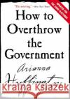 How to Overthrow the Government Arianna Huffington 9780060988319 ReganBooks