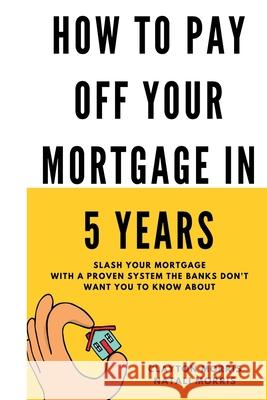 How To Pay Off Your Mortgage In 5 Years: Slash your mortgage with a proven system the banks don't want you to know about Morris, Natali 9781548729684 Createspace Independent Publishing Platform - książka