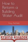 How to Perform a Building Water Audit Troy Aichele 9781651578278 Independently Published