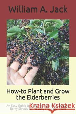 How-to Plant and Grow the Elderberries: An Easy Guide to Planting these Fast Growing Berry Shrubs for Healthy Fruit and More William a. Jack 9781704538327 Independently Published - książka