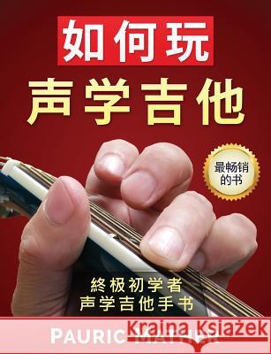 How to Play Acoustic Guitar (Chinese Edition): The Ultimate Beginner Acoustic Guitar Book Pauric Mather 9781546510048 Createspace Independent Publishing Platform - książka